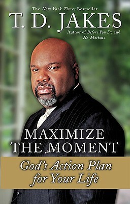 Maximize the Moment: God's Action Plan for Your Life by T.D. Jakes