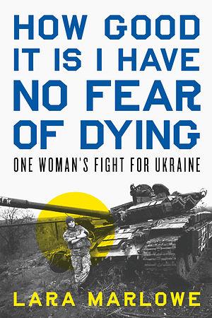 How Good It Is I Have No Fear of Dying: One Woman's Fight for Ukraine by Lara Marlowe