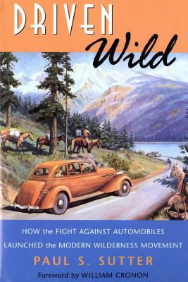 Driven Wild: How the Fight Against Automobiles Launched the Modern Wilderness Movement by Paul S. Sutter