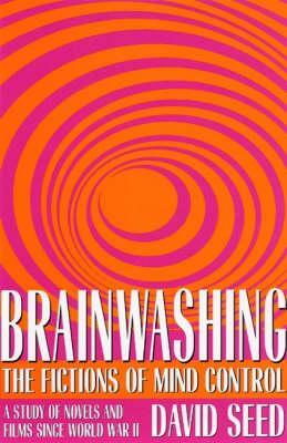 Brainwashing: The Fictions of Mind Control: A Study of Novels and Films Since World War II by David Seed