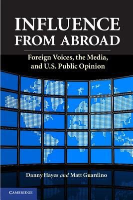 Influence from Abroad: Foreign Voices, the Media, and U.S. Public Opinion by Matthew P. Guardino, Danny Hayes, Matt Guardino