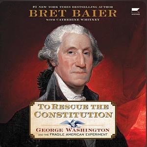 To Rescue the Constitution: George Washington and the Fragile American Experiment by Bret Baier