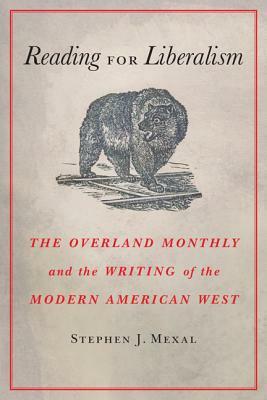 Reading for Liberalism: The Overland Monthly and the Writing of the Modern American West by Stephen J. Mexal