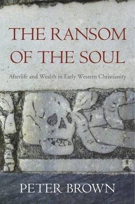 The Ransom of the Soul: Afterlife and Wealth in Early Western Christianity by Peter Brown