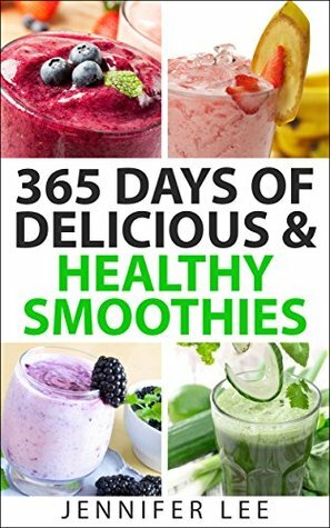 365 Days of Delicious and Healthy Smoothies: 365 Smoothie Recipes To Last You For A Year by Jennifer Lee