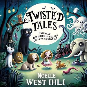 Twisted Tales: Unhinged Retellings of Beloved Children's Stories by Noelle Ihli