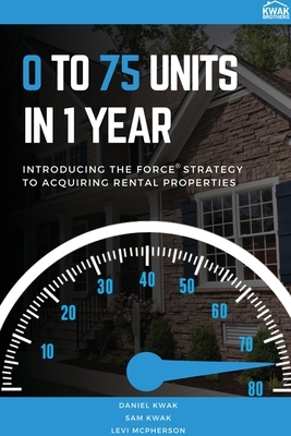 0 To 75 Units In Just 1 Year: Introducing the FORCE Strategy to Acquiring Rental Properties by Daniel Kwak, Levi McPherson, Sam Kwak