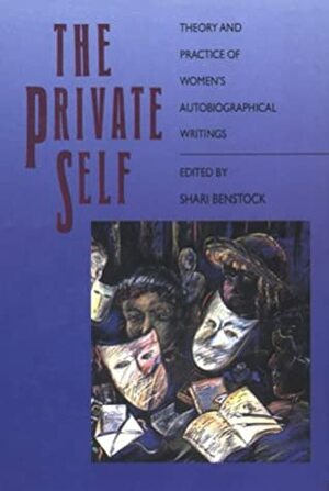 The Private Self: Theory and Practice of Women's Autobiographical Writings by Shari Benstock