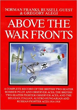 Above the War Fronts: A Complete Record of the British Two-Seater Bomber Pilot and Observer Aces, the British Two-Seater Fighter Observer Aces, and the Belgian, Italian, Austro-Hungarian and Russian Fighter Aces, 1914-1918 by Russell Guest, Norman Franks