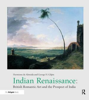 Indian Renaissance: British Romantic Art and the Prospect of India by Hermione De Almeida, George H. Gilpin