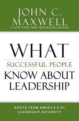 What Successful People Know about Leadership: Advice from America's #1 Leadership Authority by John C. Maxwell
