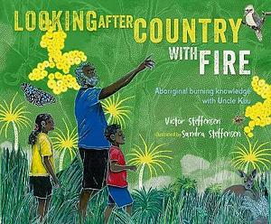 Looking After Country With Fire: Aboriginal Burning Knowledge With Uncle Kuu by Sandra Steffensen, Victor Steffensen