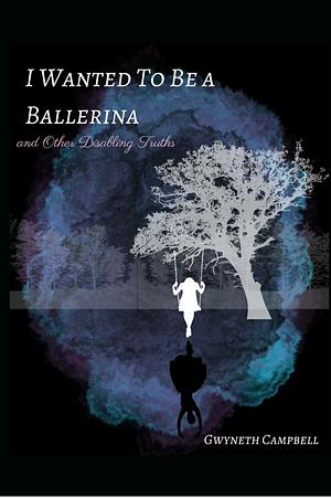 I Wanted to Be a Ballerina: and Other Disabling Truths by Gwyneth Campbell