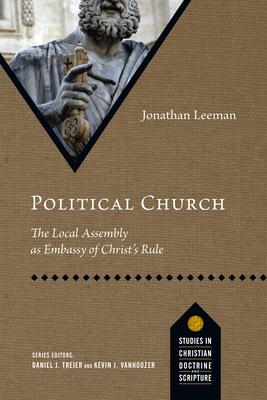Political Church: The Local Assembly as Embassy of Christ's Rule by Jonathan Leeman