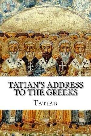 Tatian's Address to the Greeks by Tatian the Assyrian