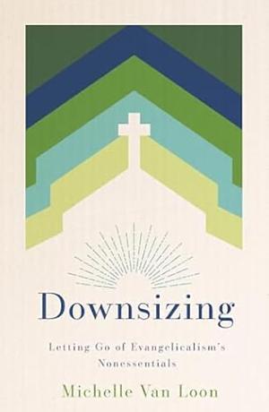 Downsizing: Letting Go Of Evangelicalism's Nonessentials by Michelle Van Loon