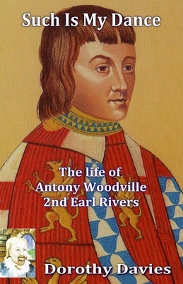 Such Is My Dance: The Life of Antony Woodville, 2nd Earl Rivers by Dorothy Davies