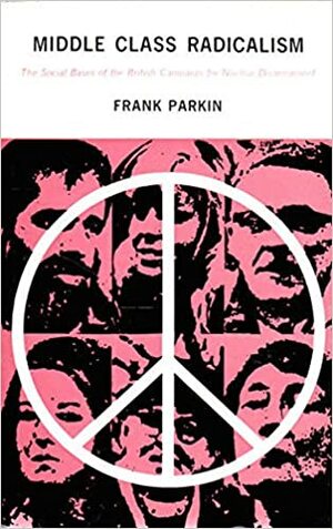 Middle Class Radicalism: The Social Bases of the British Campaign for Nuclear Disarmament by Frank Parkin