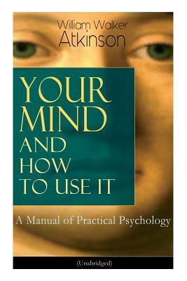 Your Mind and How to Use It: A Manual of Practical Psychology (Unabridged) by William Walker Atkinson