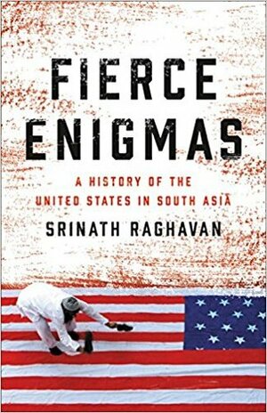 Fierce Enigmas: A History of the United States in South Asia by Srinath Raghavan