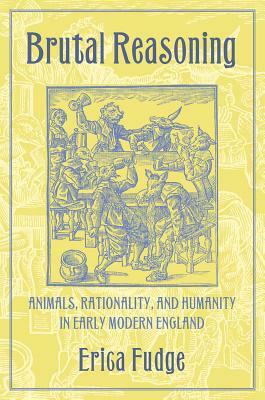 Brutal Reasoning: Animals, Rationality, and Humanity in Early Modern England by Erica Fudge