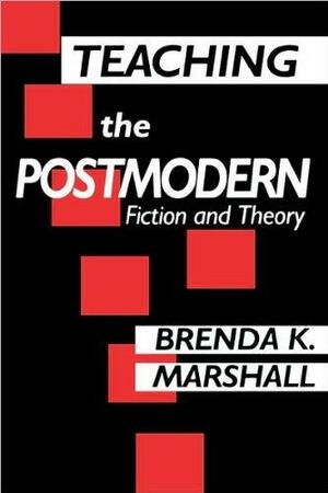 Teaching the Postmodern: Fiction and Theory by Brenda K. Marshall