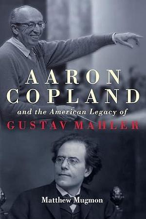Aaron Copland and the American Legacy of Gustav Mahler by Matthew Mugmon