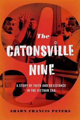 Catonsville Nine: A Story of Faith and Resistance in the Vietnam Era by Shawn Francis Peters