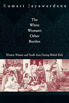 The White Woman's Other Burden: Western Women and South Asia During British Rule by Kumari Jayawardena