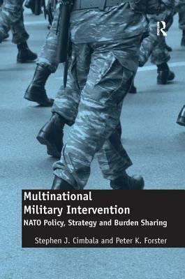 Multinational Military Intervention: NATO Policy, Strategy and Burden Sharing by Stephen J. Cimbala, Peter K. Forster