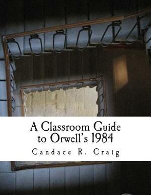 A Classroom Guide to Orwell's 1984 by Candace R. Craig