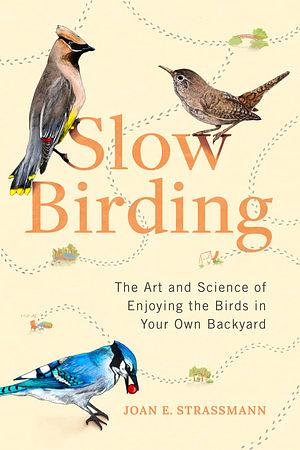 Slow Birding: The Art and Science of Enjoying the Birds in Your Own Backyard by Joan E. Strassmann