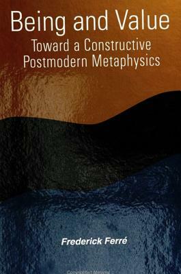 Being and Value: Toward a Constructive Postmodern Metaphysics by Frederick Ferre