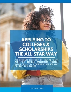 Applying to Colleges & Scholarships the All Star Way: The ULTIMATE blueprint on how to thrive with the college application process during and after a by Kayla Williams