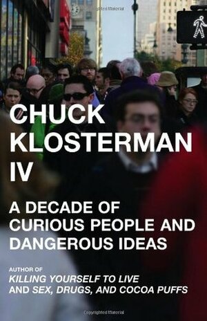 Chuck Klosterman IV: A Decade of Curious People and Dangerous Ideas by Chuck Klosterman
