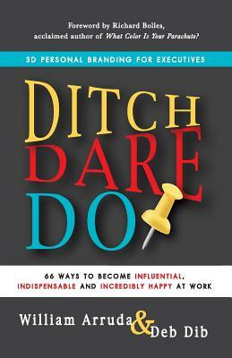 Ditch. Dare. Do!: 66 Ways to Become Influential, Indispensable, and Incredibly Happy at Work by William Arruda, Deb Dib