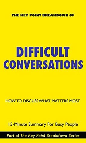 Difficult Conversations: How To Discuss What Matters Most | 15-Minute Summary For Busy People (Difficult Conversations: How To Discuss What Matters Most, Key Point Breakdowns) by Sheila Heen, Douglas Stone, Bruce Patton, Key Point Breakdowns
