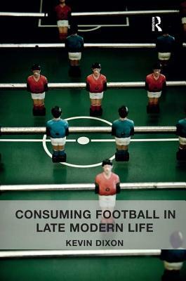 Consuming Football in Late Modern Life by Kevin Dixon
