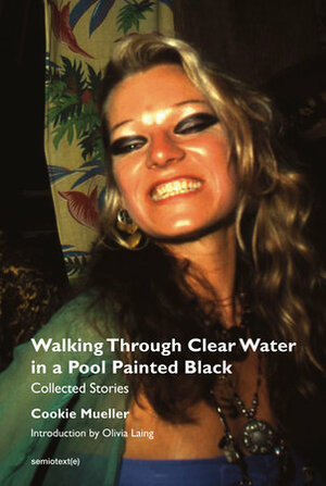 Walking Through Clear Water in a Pool Painted Black, new edition: Collected Stories (Semiotext(e) / Native Agents) by Cookie Mueller, Chris Kraus