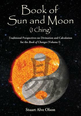 Book of Sun and Moon (I Ching) Volume I: Traditional Perspectives on Divination and Calculation &#8232;for the Book of Changes by Stuart Alve Olson