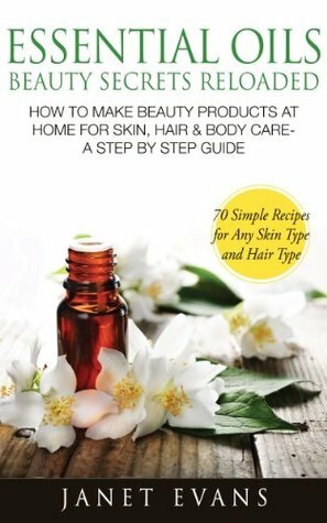 Essential Oils Beauty Secrets Reloaded: How To Make Beauty Products At Home for Skin, Hair & Body Care -A Step by Step Guide & 70 Simple Recipes for Any Skin Type and Hair Type by Janet Evans