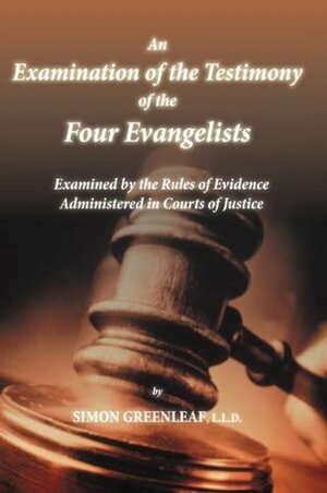 An Examination of the Testimony of the Four Evangelists By the Rules of Evidence Administered in Courts of Justice with Readers Guide by Simon Greenleaf, D.J. Thompson