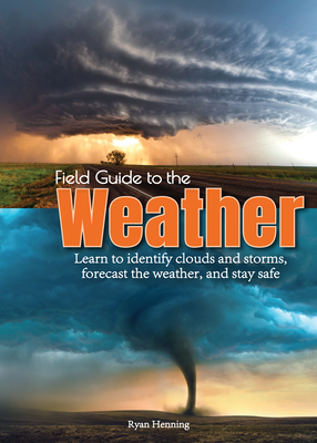 Field Guide to the Weather: Learn to Identify Clouds and Storms, Forecast the Weather, and Stay Safe by Ryan Henning