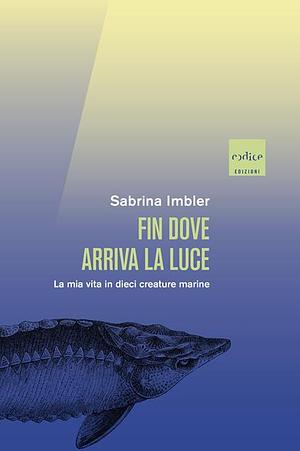 Fin dove arriva la luce. La mia vita in dieci creature marine by Sabrina Imbler