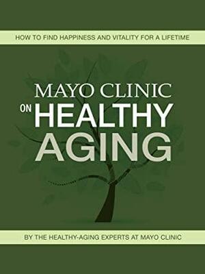 Mayo Clinic on Healthy Aging: How to Find Happiness and Vitality for a Lifetime by Mayo Clinic