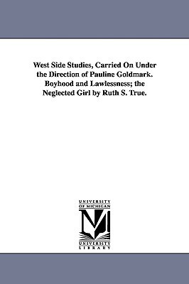 West Side Studies, Carried on Under the Direction of Pauline Goldmark. Boyhood and Lawlessness; The Neglected Girl by Ruth S. True. by None