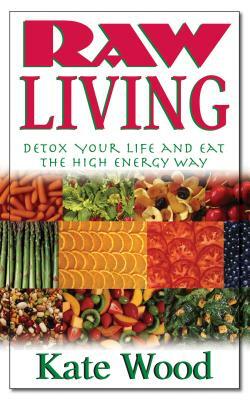 Raw Living: Detox Your Life and Eat the High Energy Way by Kate Wood