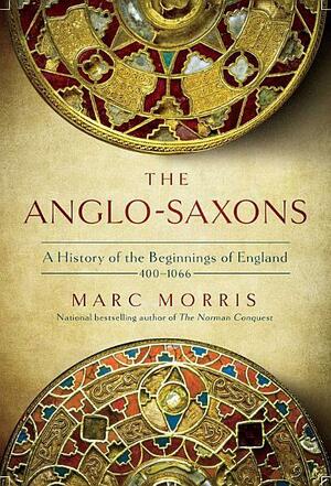 The Anglo-Saxons: A History of the Beginnings of England, 400–1066 by Marc Morris