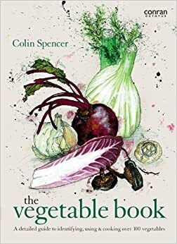 The Vegetable Book: A Detailed Guide to Identifying, Using & Cooking Over 100 Vegetables by Colin Spencer