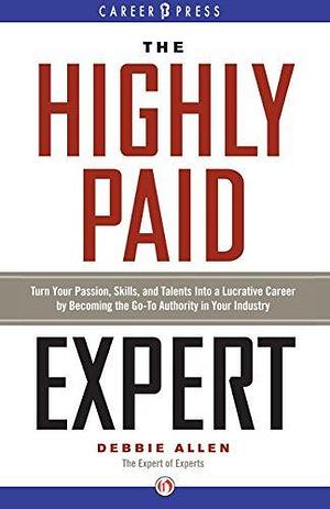 The Highly Paid Expert: Turn Your Passion, Skills, and Talents Into a Lucrative Career by Becoming the Go-To Authority in Your Industry by Debbie Allen, Debbie Allen